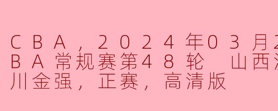 CBA，2024年03月25日 CBA常规赛第48轮 山西汾酒vs四川金强，正赛，高清版